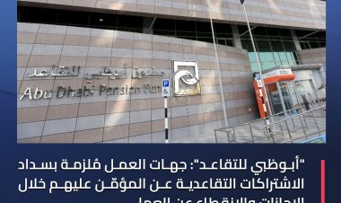«أبوظبي للتقاعد»: جهات العمل ملزمة بسداد الاشتراكات التقاعدية عن المؤمن عليهم في هذه الحالات