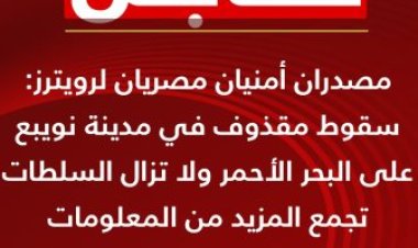 القاهرة الإخبارية: مصدران أمنيان مصريان يؤكدان لرويترز سقوط مقذوف في نويبع