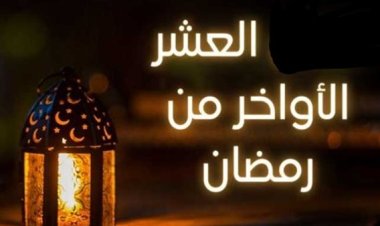 العشر الأواخر من رمضان 2024.. أفضل الأعمال والأدعية