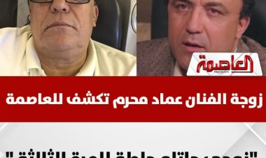 بعد إصابته بـ«جلطة».. زوجة الفنان عماد محرم تكشف لـ«العاصمة» تطورات حالته الصحية