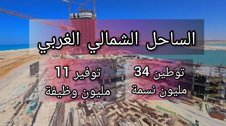 توطين 34 مليون نسمة و11 مليون فرصة عمل.. تفاصيل تنمية الساحل الشمالي الغربي