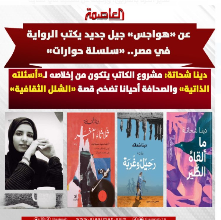 عن «هواجس» جيل جديد يكتب الرواية في مصر «سلسلة حوارات».. دينا شحاتة: مشروع الكاتب يتكون من إخلاصه لـ«أسئلته الذاتية» والصحافة أحيانا تضخم قصة «الشلل الثقافية»